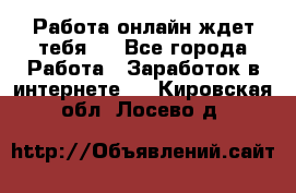 Работа онлайн ждет тебя!  - Все города Работа » Заработок в интернете   . Кировская обл.,Лосево д.